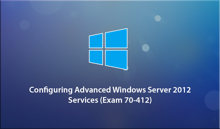 Exam 70-412: Configuring Advanced Windows Server 2012 Services